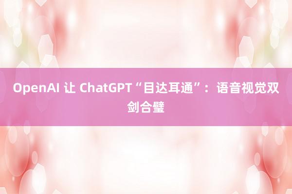 OpenAI 让 ChatGPT“目达耳通”：语音视觉双剑合璧