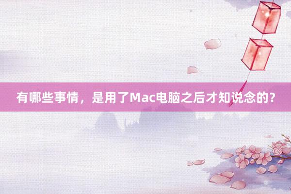 有哪些事情，是用了Mac电脑之后才知说念的？