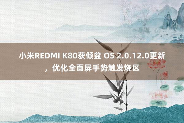 小米REDMI K80获倾盆 OS 2.0.12.0更新，优化全面屏手势触发烧区