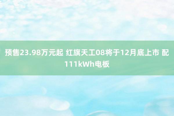 预售23.98万元起 红旗天工08将于12月底上市 配111kWh电板