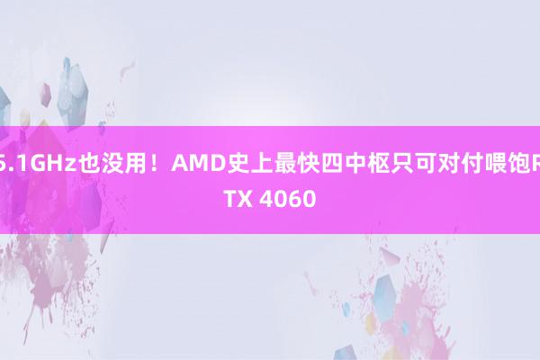 5.1GHz也没用！AMD史上最快四中枢只可对付喂饱RTX 4060