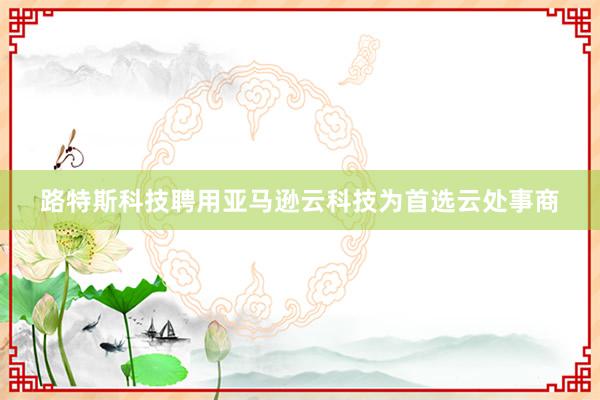 路特斯科技聘用亚马逊云科技为首选云处事商