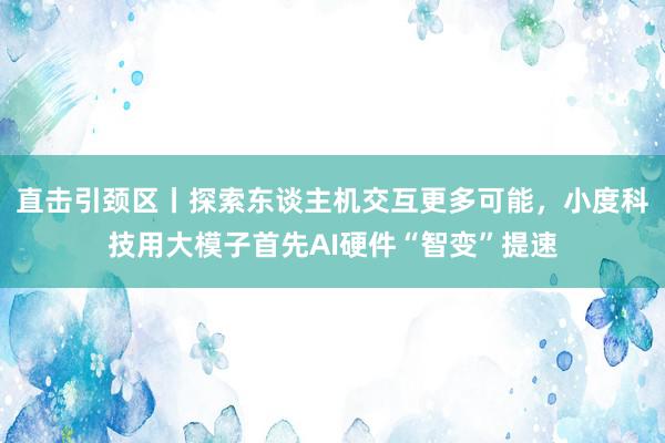 直击引颈区丨探索东谈主机交互更多可能，小度科技用大模子首先AI硬件“智变”提速