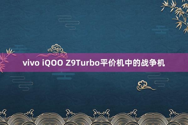 vivo iQOO Z9Turbo平价机中的战争机