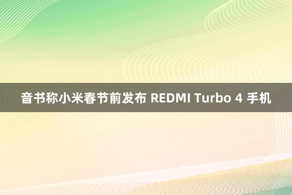 音书称小米春节前发布 REDMI Turbo 4 手机