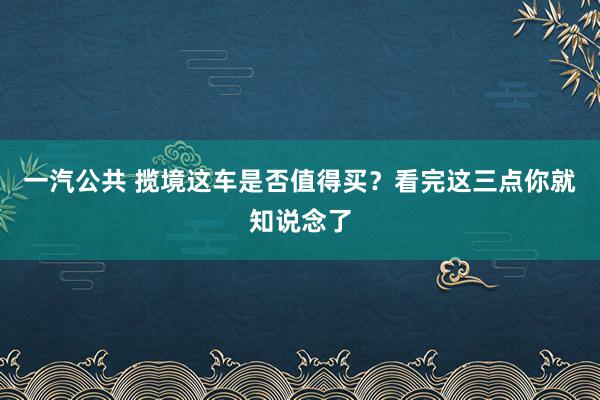 一汽公共 揽境这车是否值得买？看完这三点你就知说念了