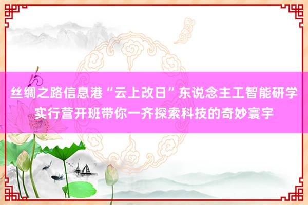 丝绸之路信息港“云上改日”东说念主工智能研学实行营开班带你一齐探索科技的奇妙寰宇