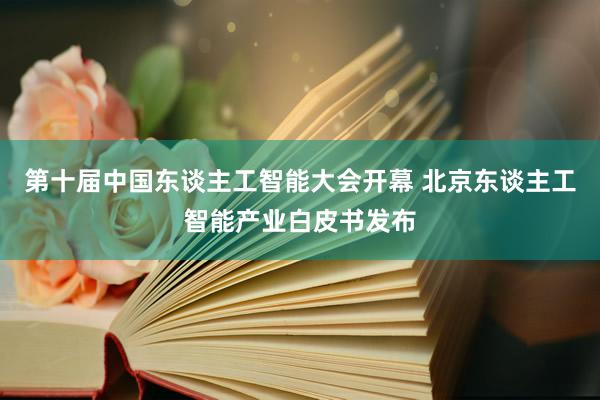 第十届中国东谈主工智能大会开幕 北京东谈主工智能产业白皮书发布