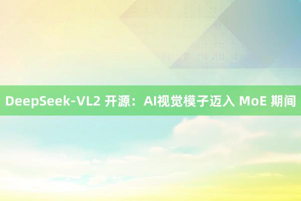 DeepSeek-VL2 开源：AI视觉模子迈入 MoE 期间