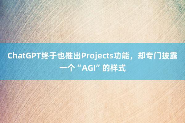 ChatGPT终于也推出Projects功能，却专门披露一个“AGI”的样式