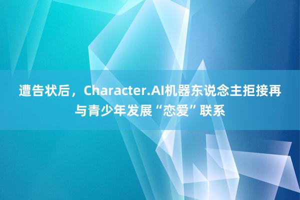 遭告状后，Character.AI机器东说念主拒接再与青少年发展“恋爱”联系