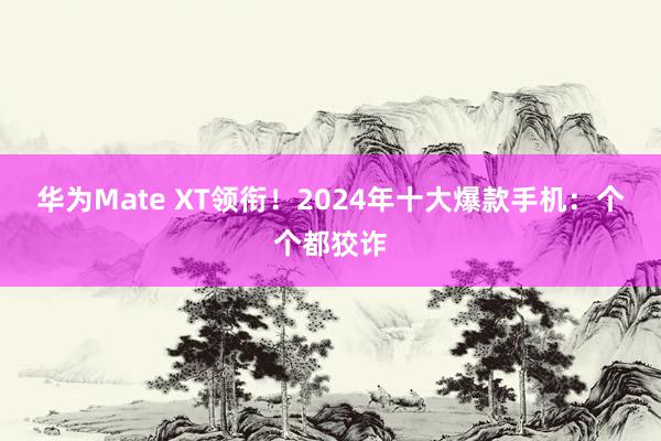 华为Mate XT领衔！2024年十大爆款手机：个个都狡诈