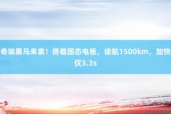 奇瑞黑马来袭！搭载固态电板，续航1500km，加快仅3.3s