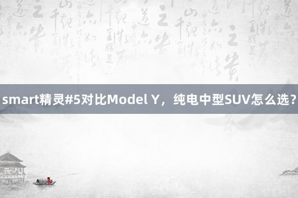 smart精灵#5对比Model Y，纯电中型SUV怎么选？