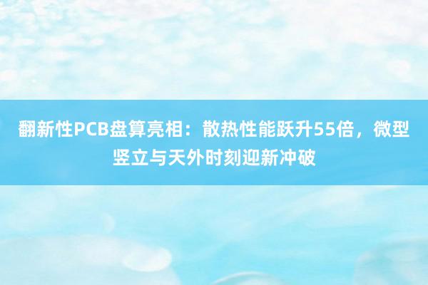 翻新性PCB盘算亮相：散热性能跃升55倍，微型竖立与天外时刻迎新冲破