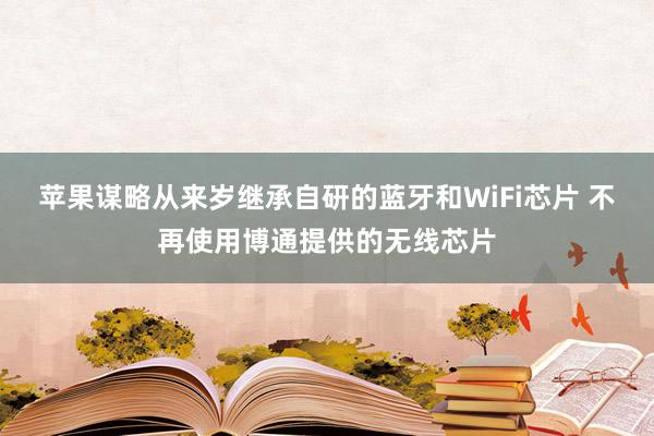 苹果谋略从来岁继承自研的蓝牙和WiFi芯片 不再使用博通提供的无线芯片