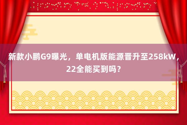 新款小鹏G9曝光，单电机版能源晋升至258kW，22全能买到吗？