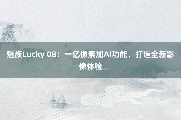 魅族Lucky 08：一亿像素加AI功能，打造全新影像体验