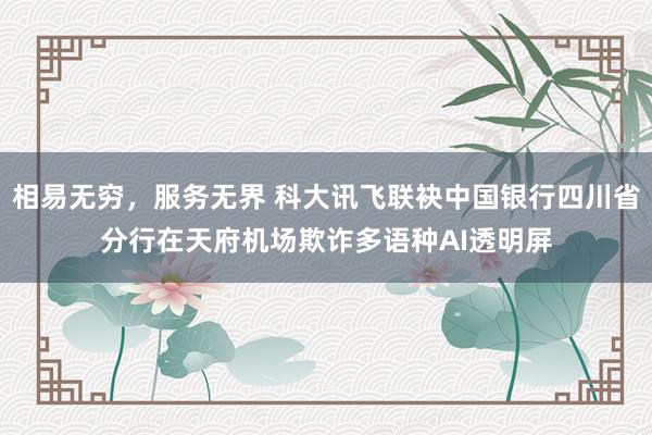 相易无穷，服务无界 科大讯飞联袂中国银行四川省分行在天府机场欺诈多语种AI透明屏