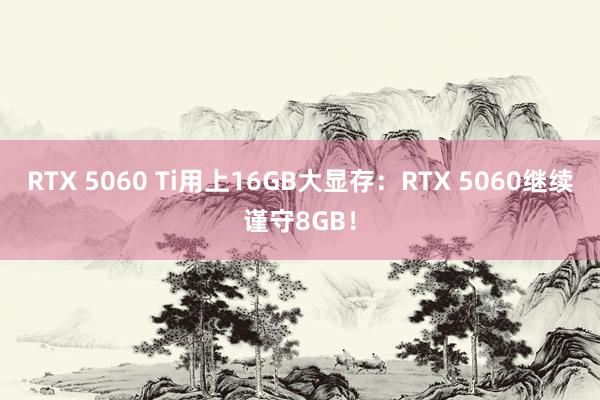 RTX 5060 Ti用上16GB大显存：RTX 5060继续谨守8GB！