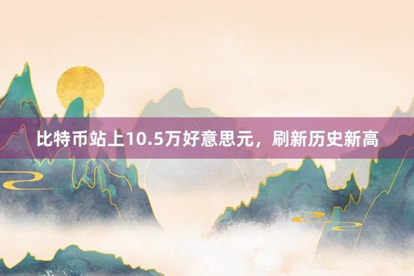 比特币站上10.5万好意思元，刷新历史新高