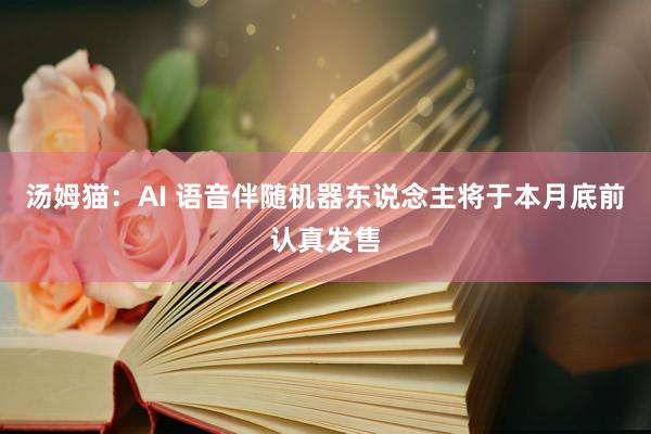 汤姆猫：AI 语音伴随机器东说念主将于本月底前认真发售