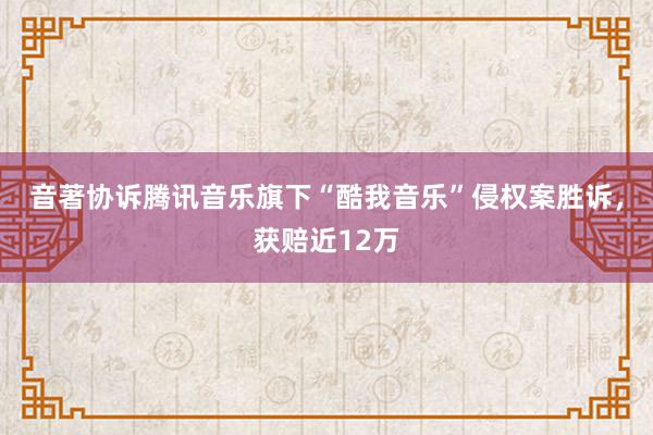 音著协诉腾讯音乐旗下“酷我音乐”侵权案胜诉，获赔近12万