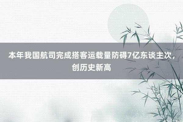 本年我国航司完成搭客运载量防碍7亿东谈主次，创历史新高