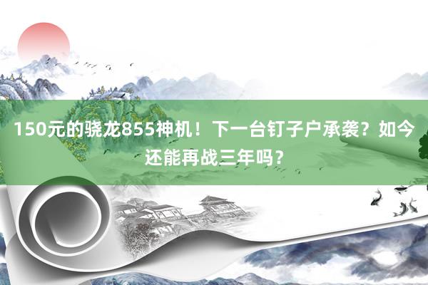 150元的骁龙855神机！下一台钉子户承袭？如今还能再战三年吗？