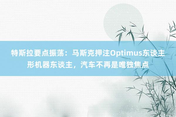 特斯拉要点振荡：马斯克押注Optimus东谈主形机器东谈主，汽车不再是唯独焦点