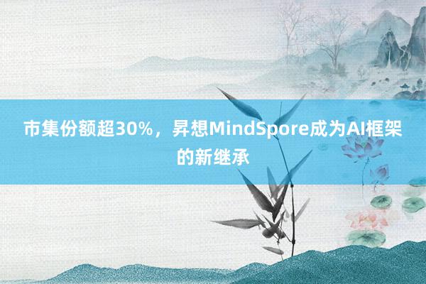 市集份额超30%，昇想MindSpore成为AI框架的新继承