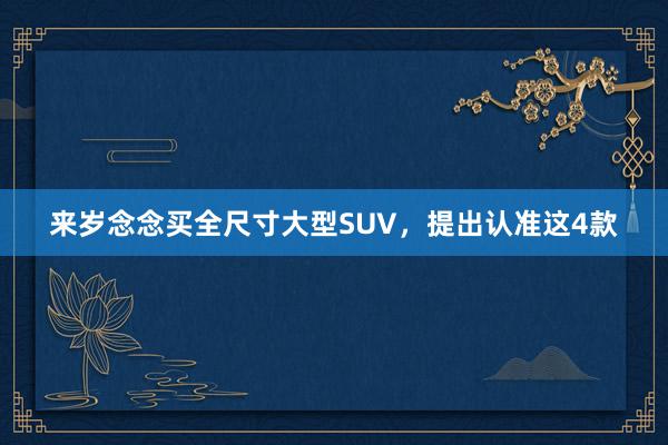 来岁念念买全尺寸大型SUV，提出认准这4款