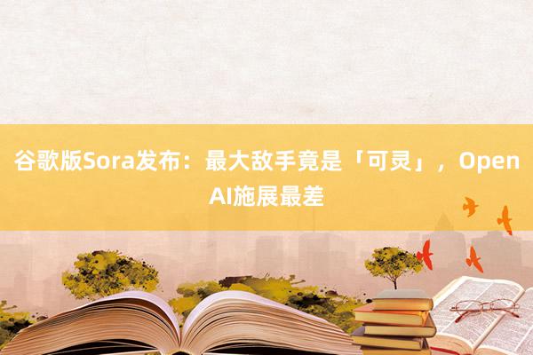 谷歌版Sora发布：最大敌手竟是「可灵」，OpenAI施展最差