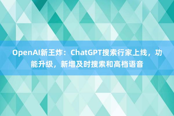 OpenAI新王炸：ChatGPT搜索行家上线，功能升级，新增及时搜索和高档语音