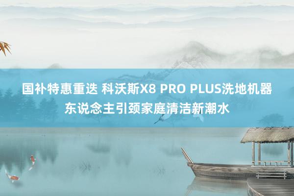 国补特惠重迭 科沃斯X8 PRO PLUS洗地机器东说念主引颈家庭清洁新潮水