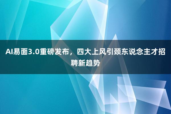 AI易面3.0重磅发布，四大上风引颈东说念主才招聘新趋势