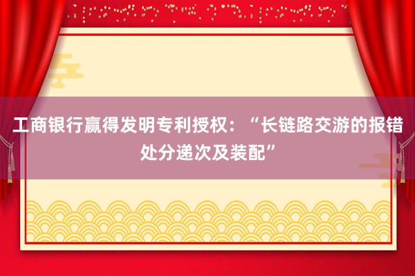 工商银行赢得发明专利授权：“长链路交游的报错处分递次及装配”