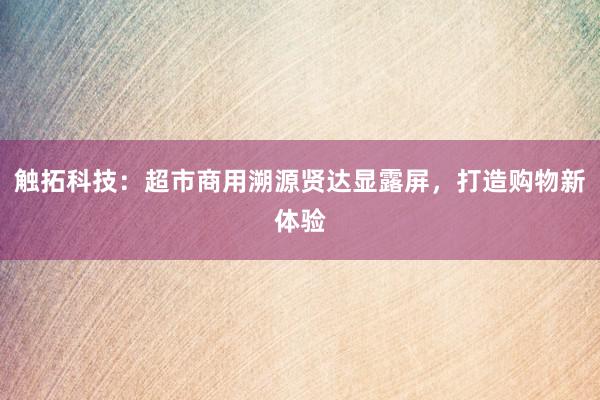 触拓科技：超市商用溯源贤达显露屏，打造购物新体验