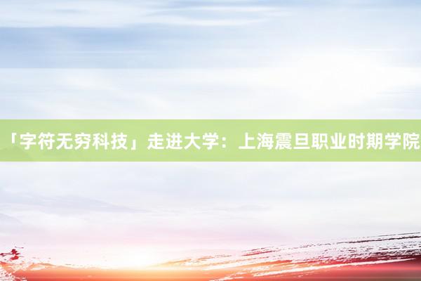 「字符无穷科技」走进大学：上海震旦职业时期学院