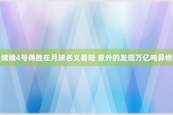 嫦娥4号得胜在月球名义着陆 意外的发现万亿吨异物