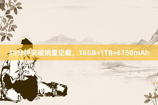 30分钟突破销量记载，16GB+1TB+6150mAh