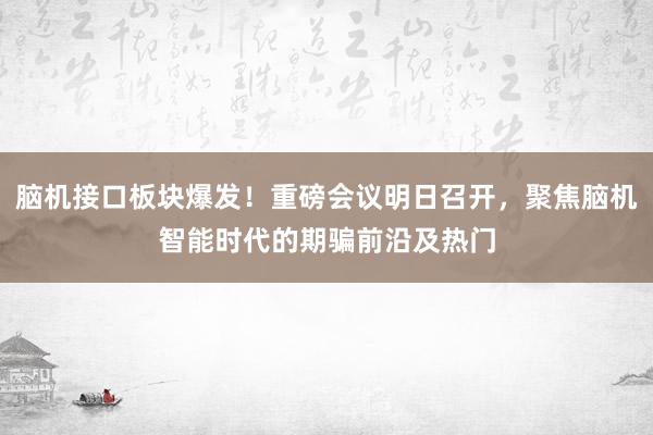 脑机接口板块爆发！重磅会议明日召开，聚焦脑机智能时代的期骗前沿及热门