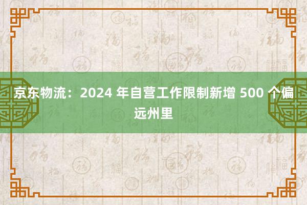 京东物流：2024 年自营工作限制新增 500 个偏远州里