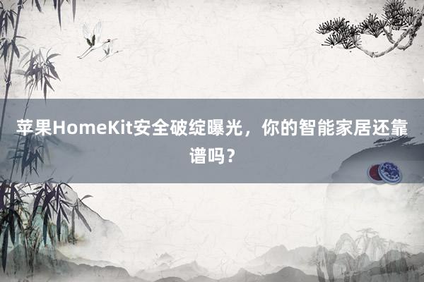 苹果HomeKit安全破绽曝光，你的智能家居还靠谱吗？