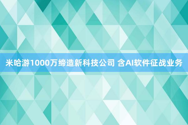 米哈游1000万缔造新科技公司 含AI软件征战业务