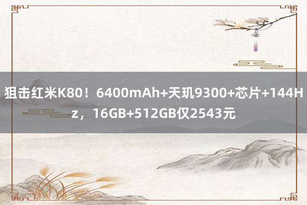 狙击红米K80！6400mAh+天玑9300+芯片+144Hz，16GB+512GB仅2543元