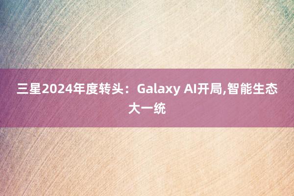 三星2024年度转头：Galaxy AI开局,智能生态大一统