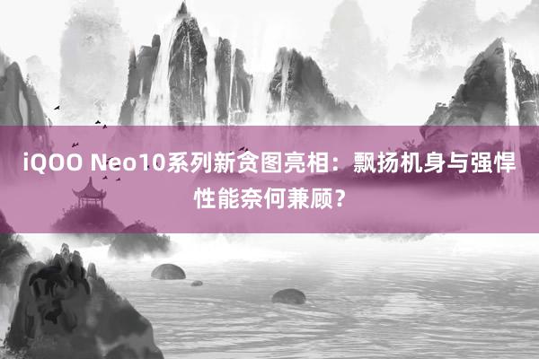 iQOO Neo10系列新贪图亮相：飘扬机身与强悍性能奈何兼顾？