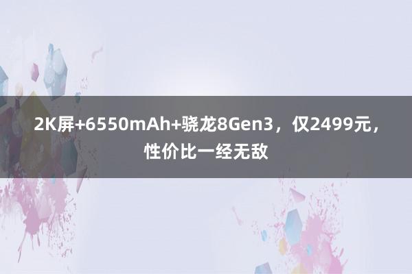 2K屏+6550mAh+骁龙8Gen3，仅2499元，性价比一经无敌