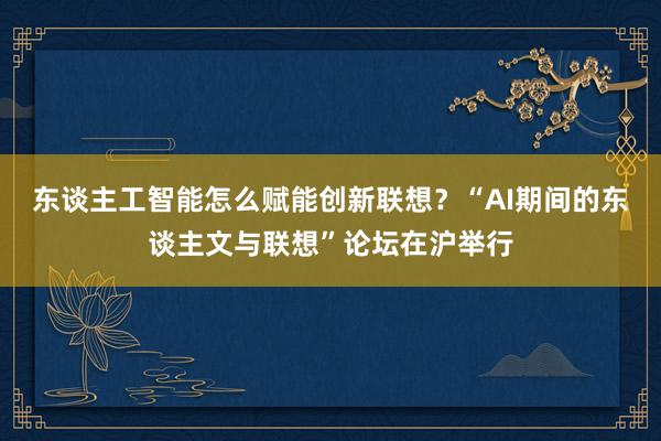 东谈主工智能怎么赋能创新联想？“AI期间的东谈主文与联想”论坛在沪举行